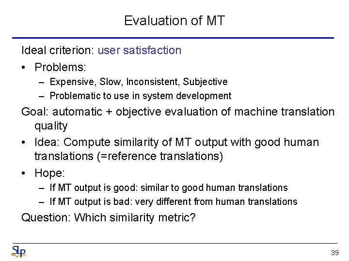 Evaluation of MT Ideal criterion: user satisfaction • Problems: – Expensive, Slow, Inconsistent, Subjective Evaluation of MT Ideal criterion: user satisfaction • Problems: – Expensive, Slow, Inconsistent, Subjective