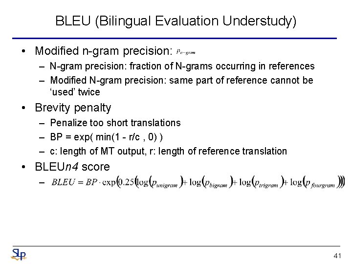 BLEU (Bilingual Evaluation Understudy) • Modified n-gram precision: – N-gram precision: fraction of N-grams BLEU (Bilingual Evaluation Understudy) • Modified n-gram precision: – N-gram precision: fraction of N-grams
