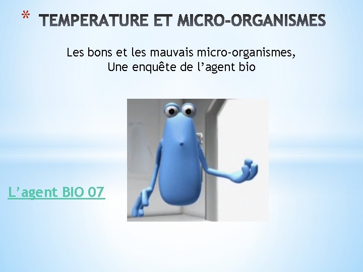 * Les bons et les mauvais micro-organismes, Une enquête de l’agent bio L’agent BIO * Les bons et les mauvais micro-organismes, Une enquête de l’agent bio L’agent BIO