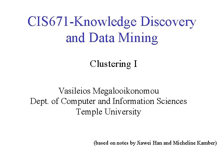 CIS 671 -Knowledge Discovery and Data Mining Clustering I Vasileios Megalooikonomou Dept. of Computer