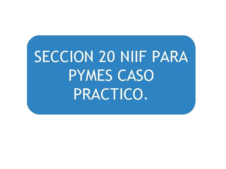 SECCION 20 NIIF PARA PYMES CASO PRACTICO. 