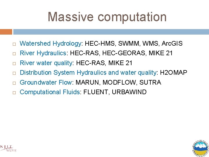 Massive computation Watershed Hydrology: HEC-HMS, SWMM, WMS, Arc. GIS River Hydraulics: HEC-RAS, HEC-GEORAS, MIKE