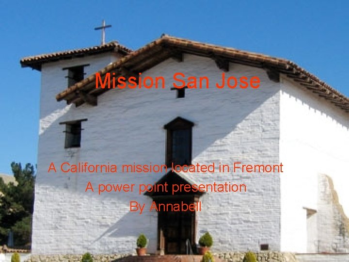 Mission San Jose A California mission located in Fremont A power point presentation By