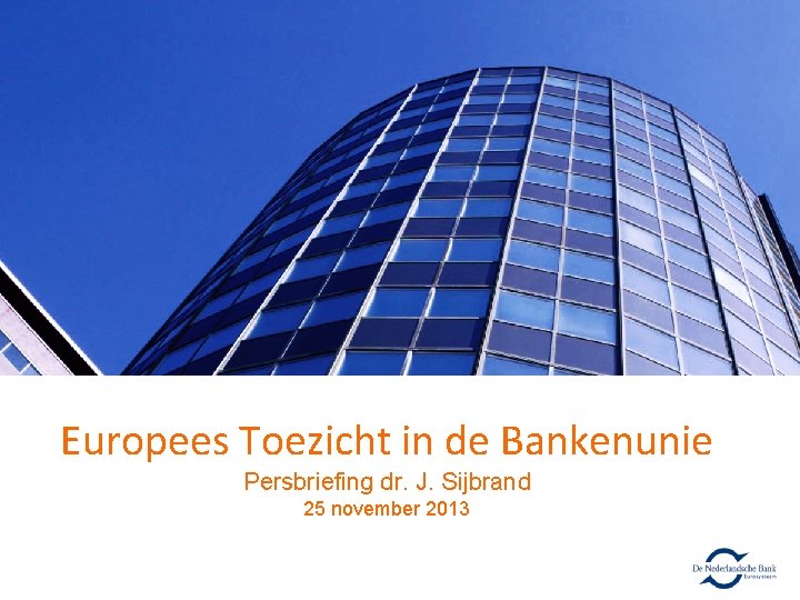 Europees Toezicht in de Bankenunie Persbriefing dr. J. Sijbrand 25 november 2013 