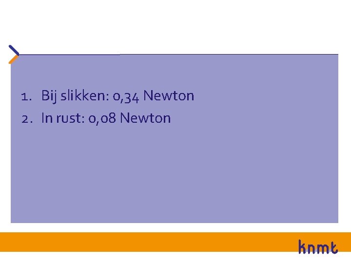 1. Bij slikken: 0, 34 Newton 2. In rust: 0, 08 Newton 