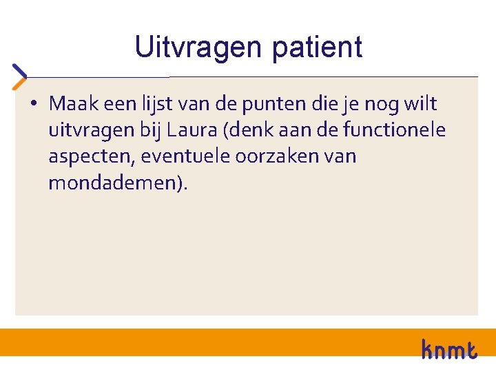 Uitvragen patient • Maak een lijst van de punten die je nog wilt uitvragen