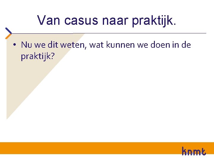 Van casus naar praktijk. • Nu we dit weten, wat kunnen we doen in