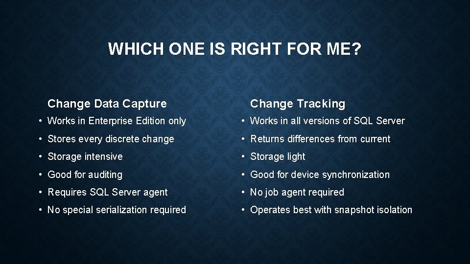 WHICH ONE IS RIGHT FOR ME? Change Data Capture Change Tracking • Works in