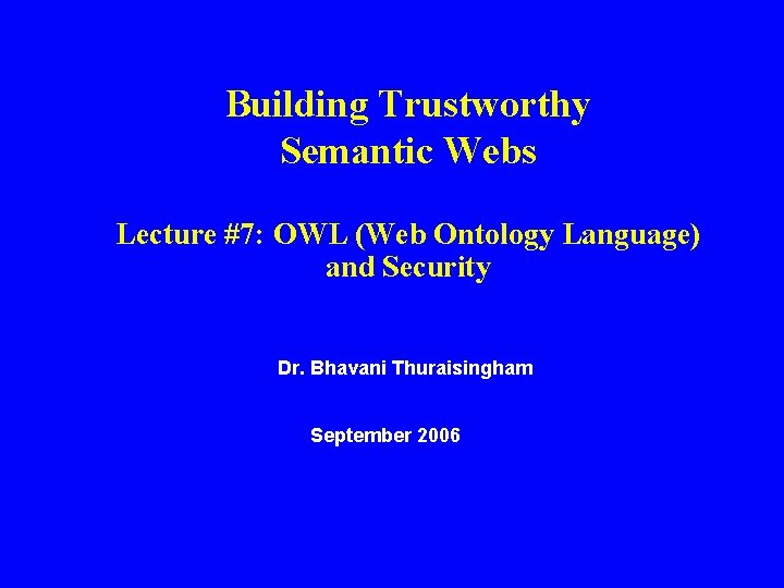 Building Trustworthy Semantic Webs Lecture #7: OWL (Web Ontology Language) and Security Dr. Bhavani