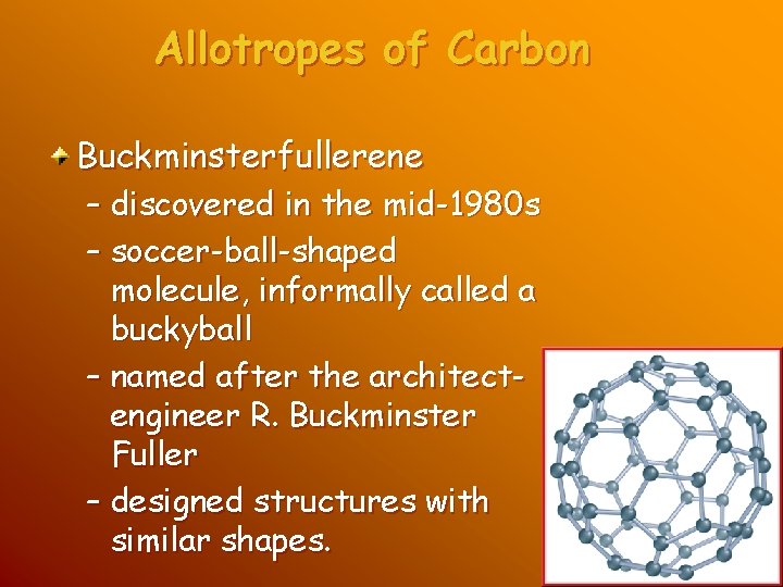 Allotropes of Carbon Buckminsterfullerene – discovered in the mid-1980 s – soccer-ball-shaped molecule, informally Allotropes of Carbon Buckminsterfullerene – discovered in the mid-1980 s – soccer-ball-shaped molecule, informally