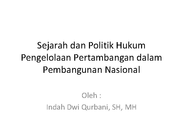 Sejarah dan Politik Hukum Pengelolaan Pertambangan dalam Pembangunan Nasional Oleh : Indah Dwi Qurbani,