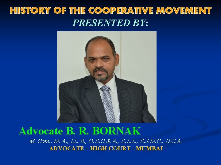 HISTORY OF THE COOPERATIVE MOVEMENT PRESENTED BY: Advocate B. R. BORNAK M. Com. ,