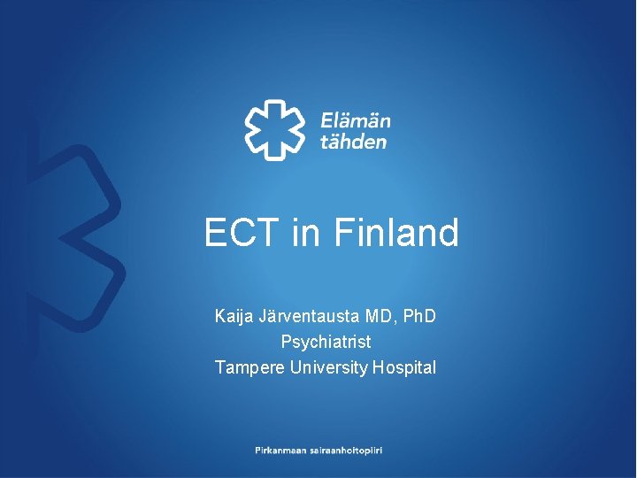 ECT in Finland Kaija Järventausta MD, Ph. D Psychiatrist Tampere University Hospital ECT in Finland Kaija Järventausta MD, Ph. D Psychiatrist Tampere University Hospital