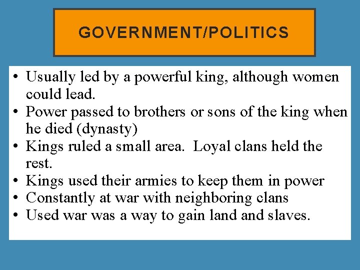 GOVERNMENT/POLITICS • Usually led by a powerful king, although women could lead. • Power