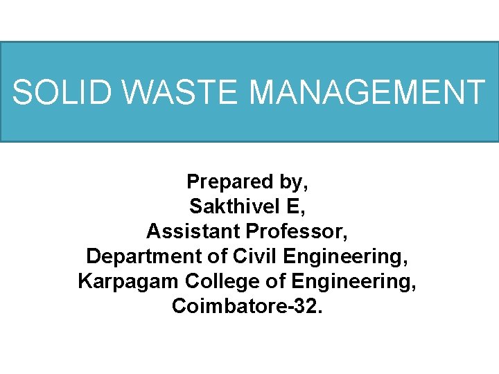 SOLID WASTE MANAGEMENT Prepared by, Sakthivel E, Assistant Professor, Department of Civil Engineering, Karpagam