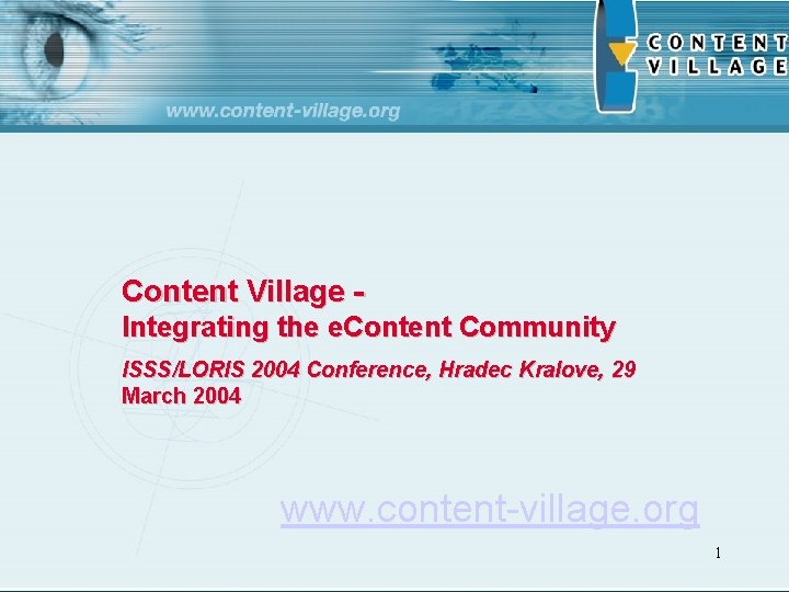 Content Village Integrating the e. Content Community ISSS/LORIS 2004 Conference, Hradec Kralove, 29 March