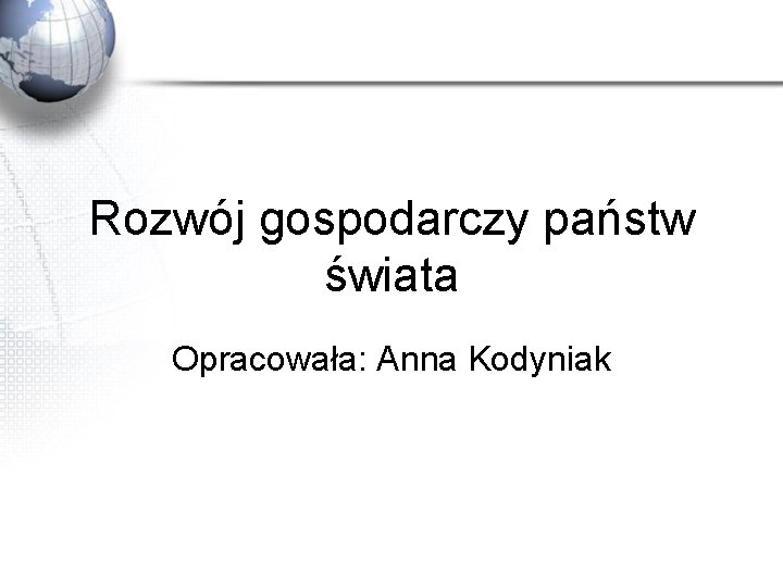 Rozwój gospodarczy państw świata Opracowała: Anna Kodyniak 