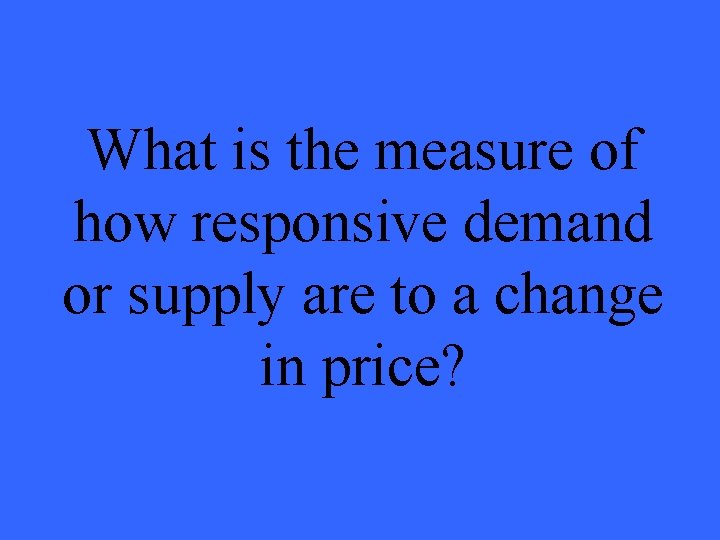 What is the measure of how responsive demand or supply are to a change