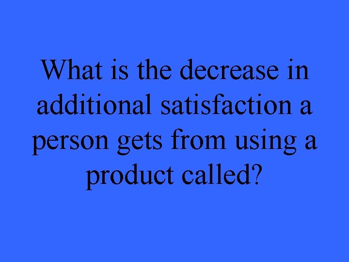 What is the decrease in additional satisfaction a person gets from using a product