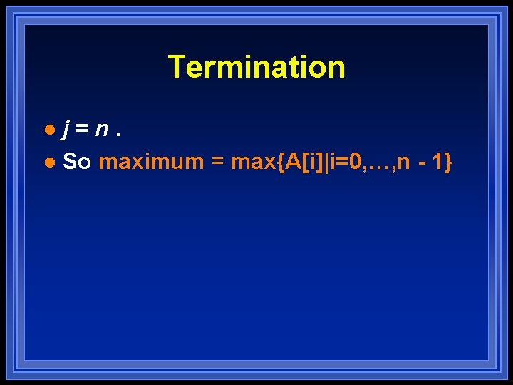 Termination j=n. l So maximum = max{A[i]|i=0, …, n - 1} l 