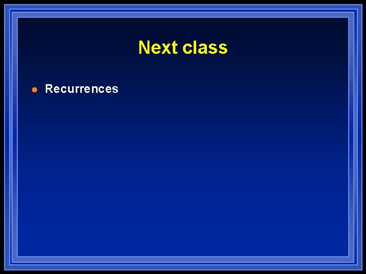 Next class l Recurrences Next class l Recurrences