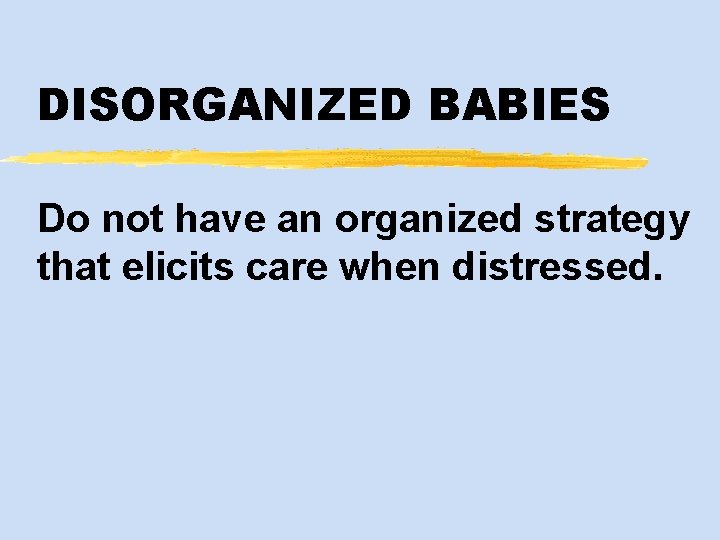 DISORGANIZED BABIES Do not have an organized strategy that elicits care when distressed. 