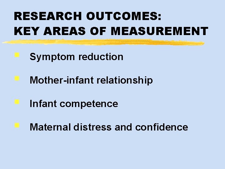 RESEARCH OUTCOMES: KEY AREAS OF MEASUREMENT § Symptom reduction § Mother-infant relationship § Infant