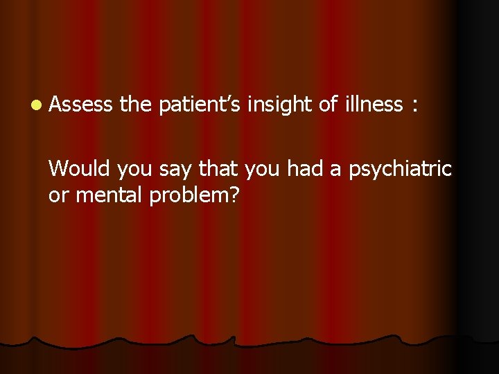 l Assess the patient’s insight of illness : Would you say that you had