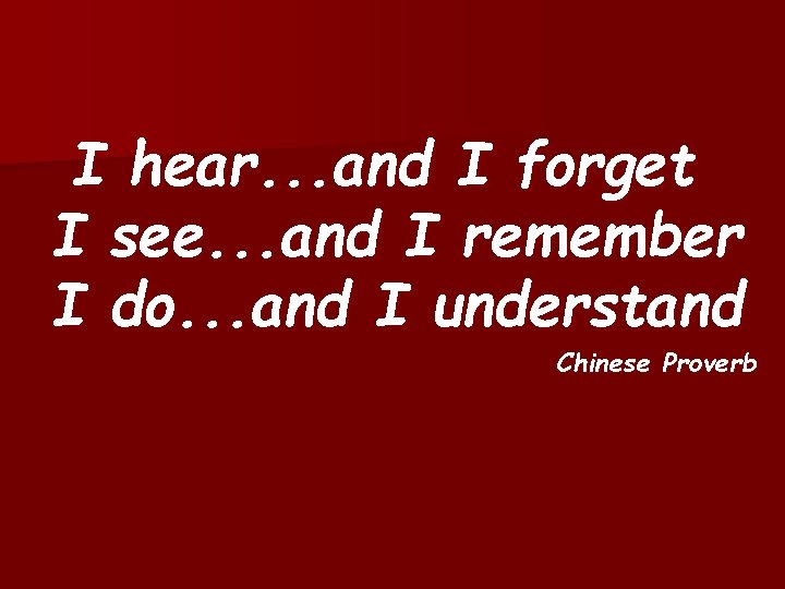 I hear. . . and I forget I see. . . and I remember