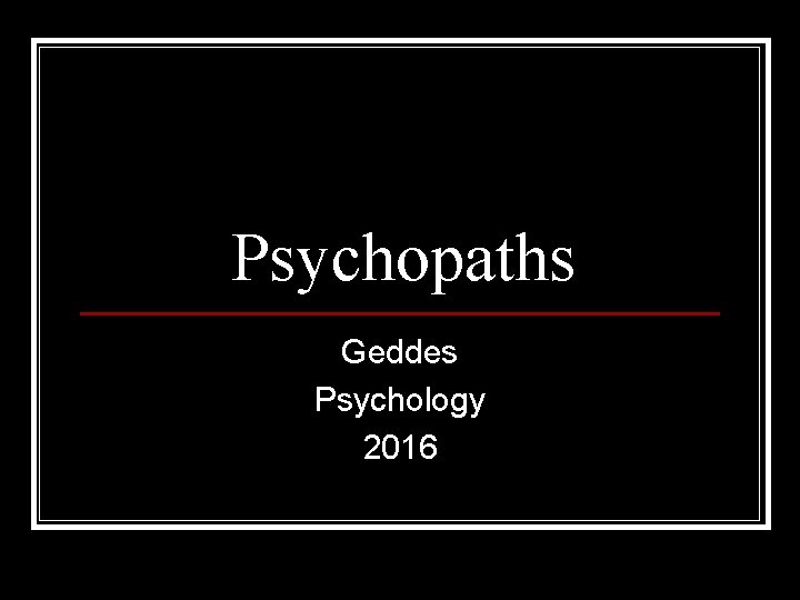 Psychopaths Geddes Psychology 2016 Psychopaths Geddes Psychology 2016