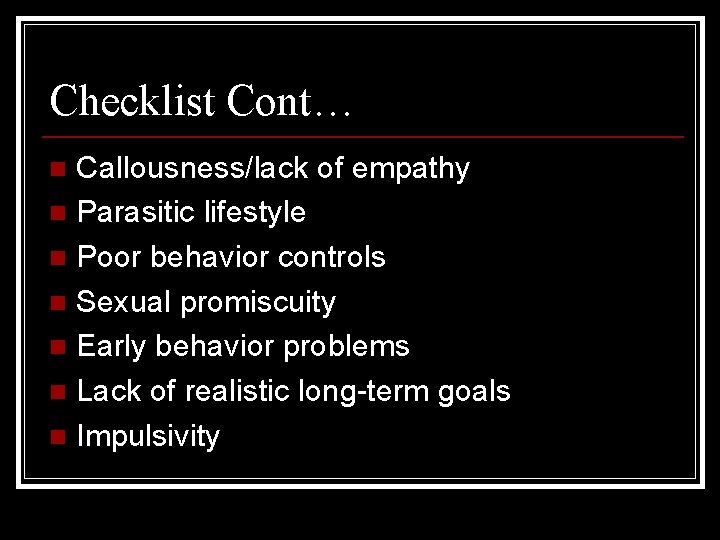 Checklist Cont… Callousness/lack of empathy n Parasitic lifestyle n Poor behavior controls n Sexual