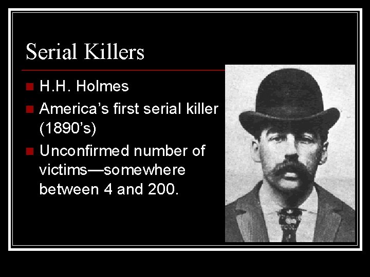 Serial Killers H. H. Holmes n America’s first serial killer (1890’s) n Unconfirmed number