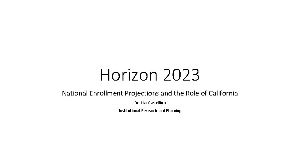 Horizon 2023 National Enrollment Projections and the Role of California Dr. Lisa Castellino Institutional