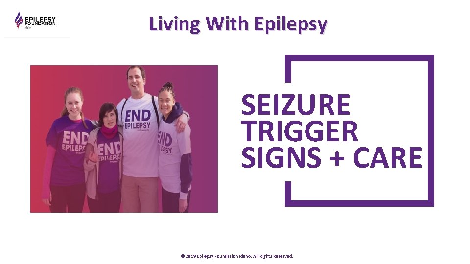 Living With Epilepsy SEIZURE TRIGGER SIGNS + CARE © 2019 Epilepsy Foundation Idaho. All