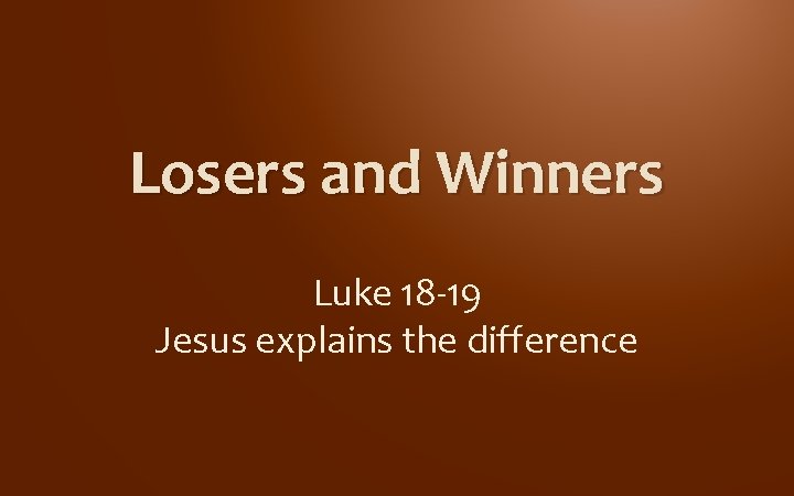 Losers and Winners Luke 18 -19 Jesus explains the difference Losers and Winners Luke 18 -19 Jesus explains the difference
