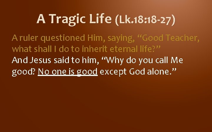 A Tragic Life (Lk. 18: 18 -27) A ruler questioned Him, saying, “Good Teacher, A Tragic Life (Lk. 18: 18 -27) A ruler questioned Him, saying, “Good Teacher,