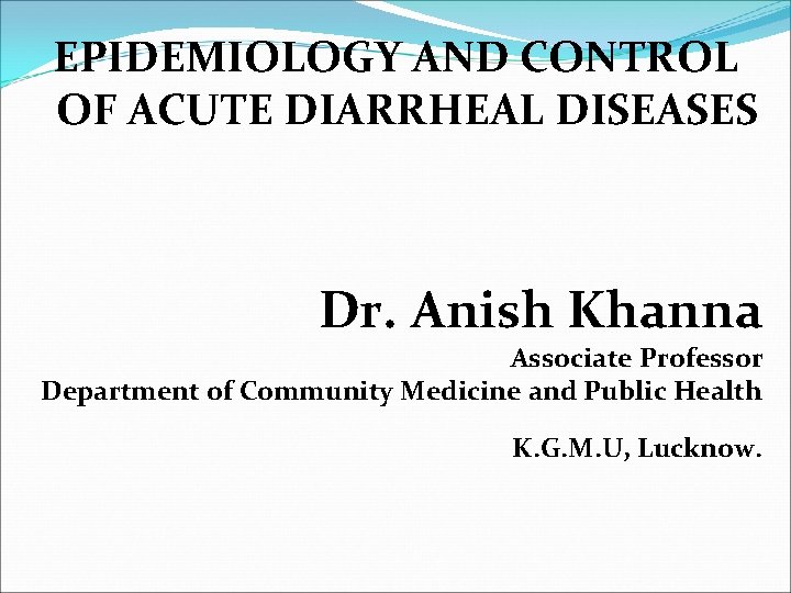 EPIDEMIOLOGY AND CONTROL OF ACUTE DIARRHEAL DISEASES Dr. Anish Khanna Associate Professor Department of