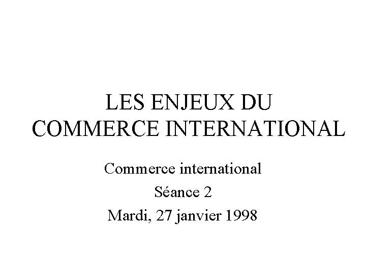 LES ENJEUX DU COMMERCE INTERNATIONAL Commerce international Séance 2 Mardi, 27 janvier 1998 