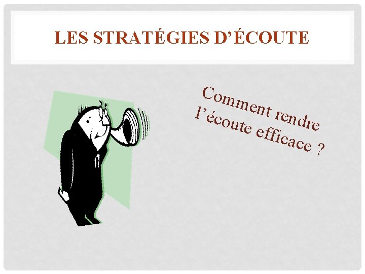 LES STRATÉGIES D’ÉCOUTE Com ment l’éco rend re ute e ffica ce ? 