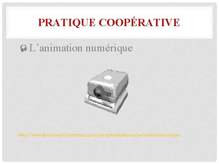 PRATIQUE COOPÉRATIVE L’animation numérique http: //www. brainpop. fr/artetmusique/conceptsartistiques/animationnumerique 