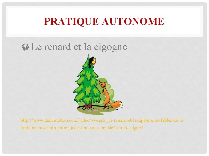 PRATIQUE AUTONOME Le renard et la cigogne http: //www. dailymotion. com/video/xwsayk_le-renard-et-la-cigogne-les-fables-de-lafontaine-en-dessin-anime-jedessine-com_music? search_algo=2 