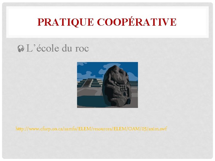 PRATIQUE COOPÉRATIVE L’école du roc http: //www. cforp. on. ca/samfo/ELEM/resources/ELEM/OAM/05/anim. swf 