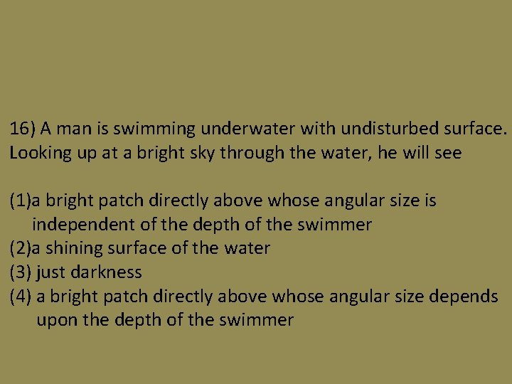 16) A man is swimming underwater with undisturbed surface. Looking up at a bright