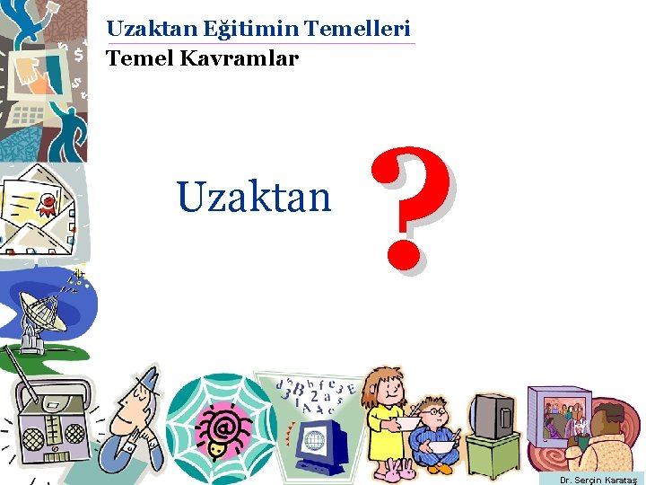 Uzaktan Eğitimin Temelleri Temel Kavramlar Uzaktan ? Dr. Serçin Karataş Uzaktan Eğitimin Temelleri Temel Kavramlar Uzaktan ? Dr. Serçin Karataş