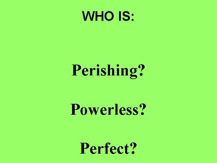 WHO IS: Perishing? Powerless? Perfect? 