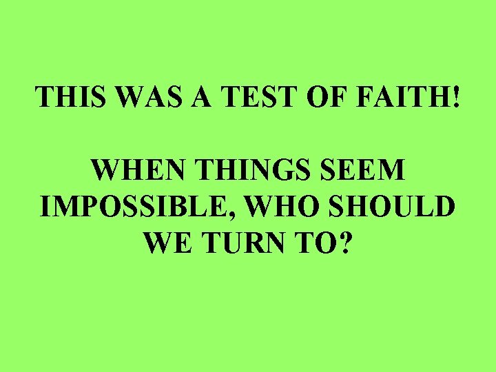 THIS WAS A TEST OF FAITH! WHEN THINGS SEEM IMPOSSIBLE, WHO SHOULD WE TURN