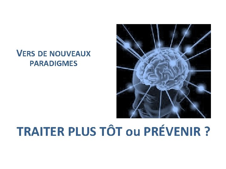 VERS DE NOUVEAUX PARADIGMES TRAITER PLUS TÔT ou PRÉVENIR ? 