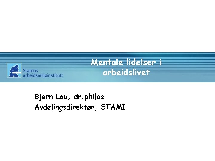 Mentale lidelser i arbeidslivet Bjørn Lau, dr. philos Avdelingsdirektør, STAMI 