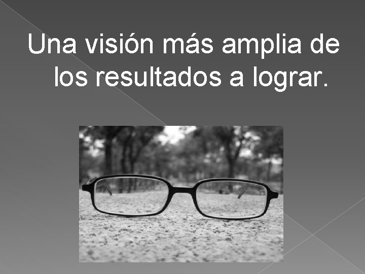 Una visión más amplia de los resultados a lograr. Una visión más amplia de los resultados a lograr.
