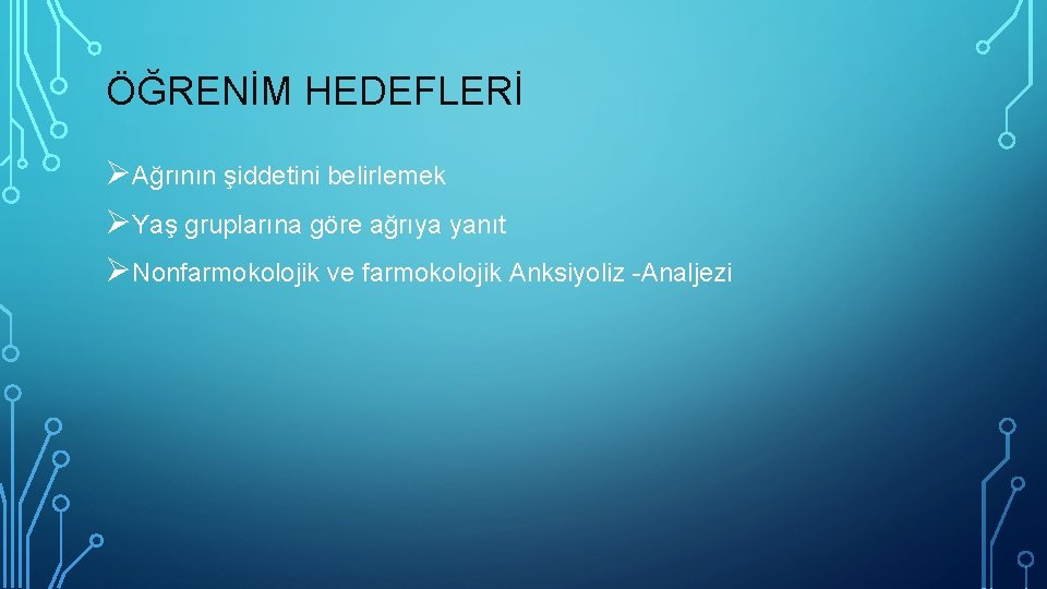 ÖĞRENİM HEDEFLERİ ØAğrının şiddetini belirlemek ØYaş gruplarına göre ağrıya yanıt ØNonfarmokolojik ve farmokolojik Anksiyoliz